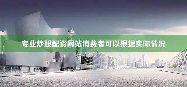 专业炒股配资网站　　消费者可以根据实际情况