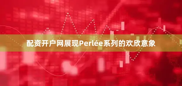 配资开户网展现Perlée系列的欢欣意象