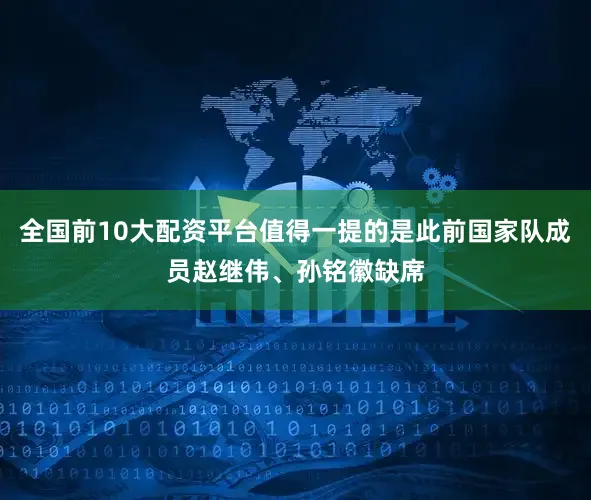 全国前10大配资平台值得一提的是此前国家队成员赵继伟、孙铭徽缺席