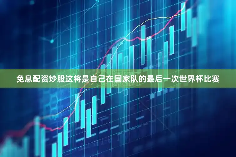 免息配资炒股这将是自己在国家队的最后一次世界杯比赛