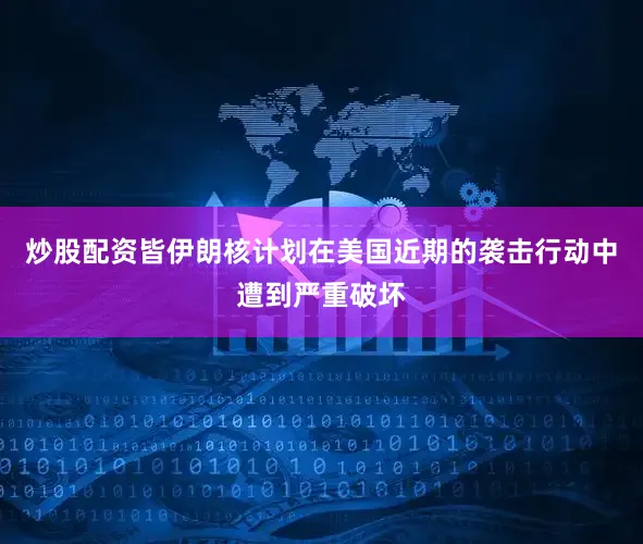 炒股配资皆伊朗核计划在美国近期的袭击行动中遭到严重破坏