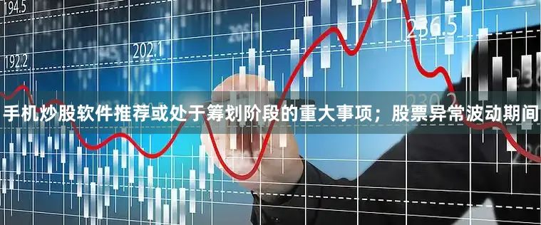 手机炒股软件推荐或处于筹划阶段的重大事项；股票异常波动期间