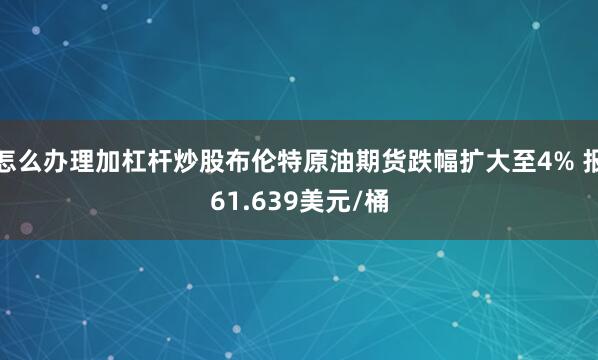 怎么办理加杠杆炒股布伦特原油期货跌幅扩大至4% 报61.639美元/桶
