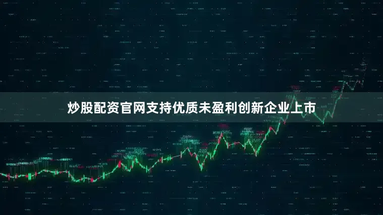 炒股配资官网支持优质未盈利创新企业上市