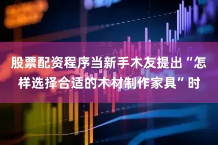 股票配资程序当新手木友提出“怎样选择合适的木材制作家具”时