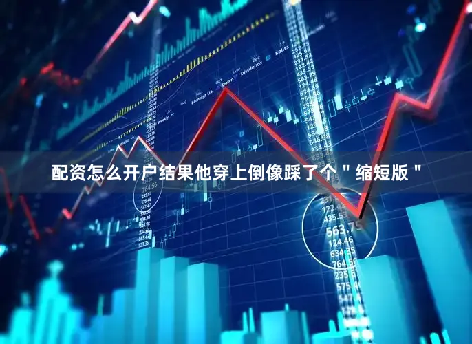 配资怎么开户结果他穿上倒像踩了个＂缩短版＂