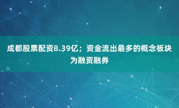 成都股票配资8.39亿；资金流出最多的概念板块为融资融券