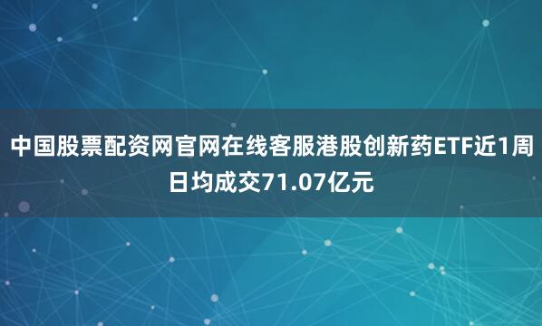 中国股票配资网官网在线客服港股创新药ETF近1周日均成交71.07亿元