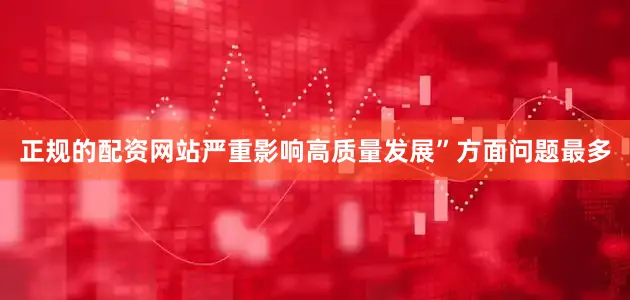 正规的配资网站严重影响高质量发展”方面问题最多