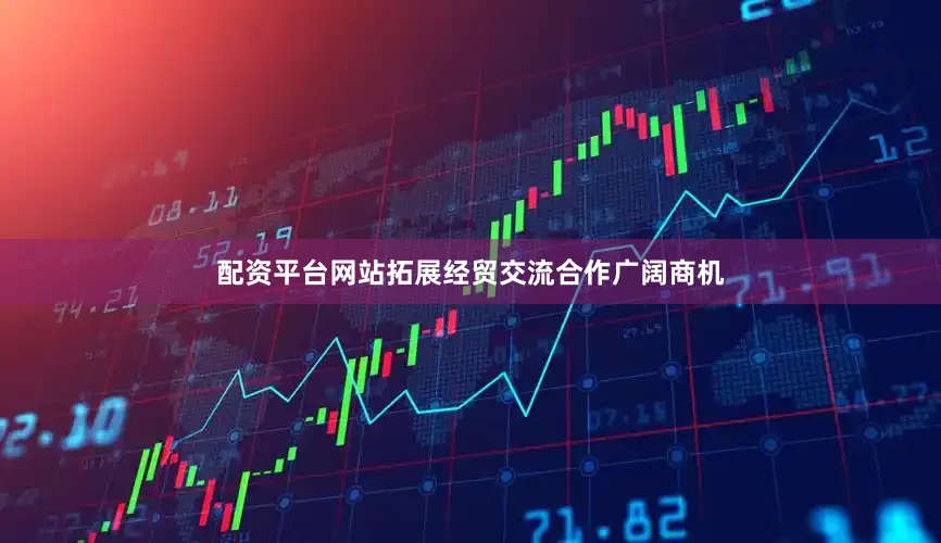 配资平台网站拓展经贸交流合作广阔商机