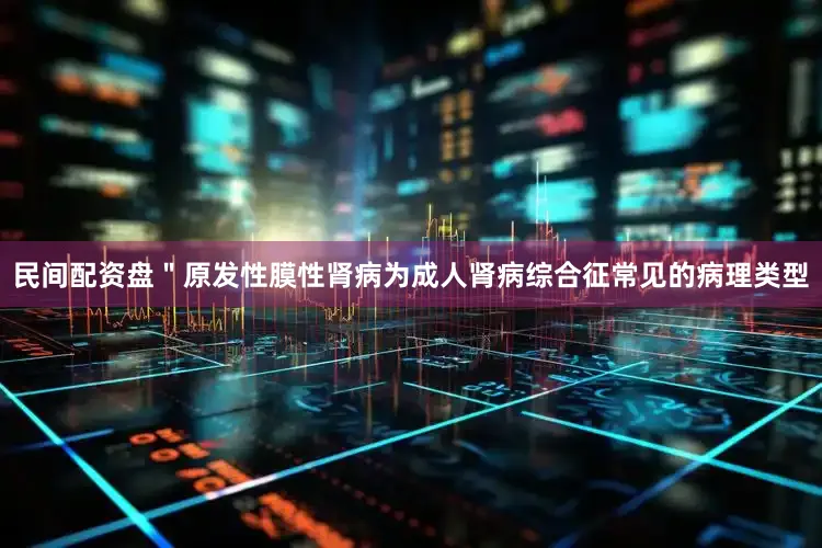 民间配资盘＂原发性膜性肾病为成人肾病综合征常见的病理类型