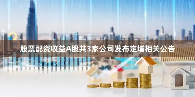 股票配资收益A股共3家公司发布定增相关公告