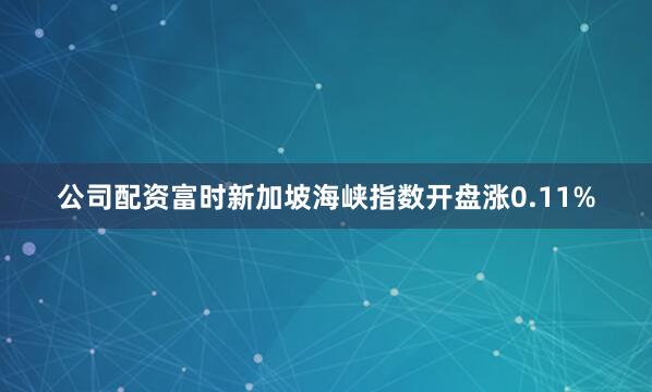 公司配资富时新加坡海峡指数开盘涨0.11%