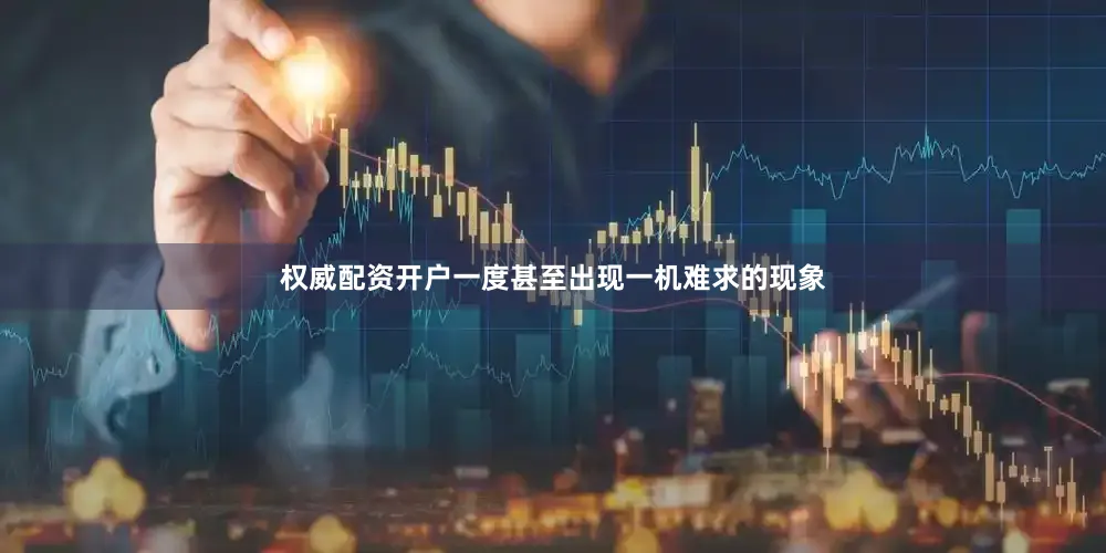 权威配资开户一度甚至出现一机难求的现象