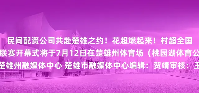 民间配资公司共赴楚雄之约！花超燃起来！村超全国赛暨云南鲜花足球超级联赛开幕式将于7月12日在楚雄州体育场（桃园湖体育公园）举行来源：楚雄州融媒体中心 楚雄市融媒体中心编辑：贺靖审核：王海涛二审：钟玲终审：付晓海发布于：云南省