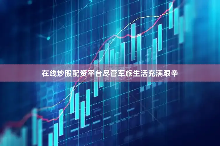 在线炒股配资平台尽管军旅生活充满艰辛