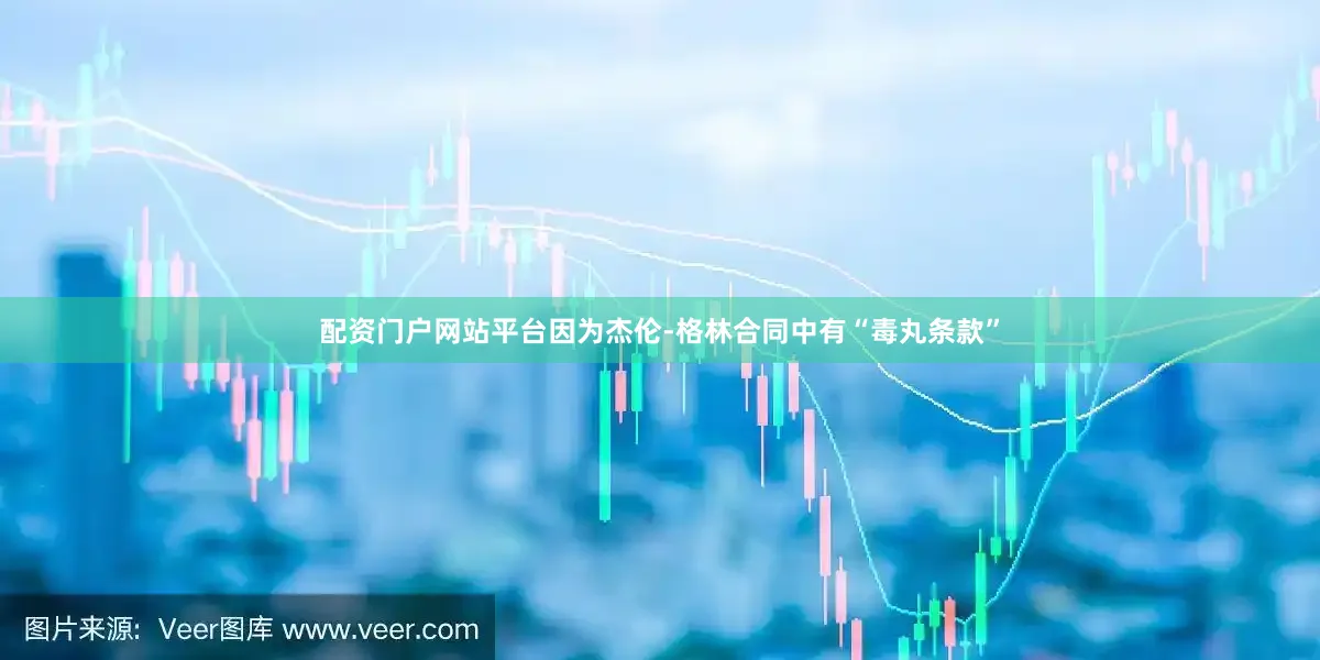 配资门户网站平台因为杰伦-格林合同中有“毒丸条款”