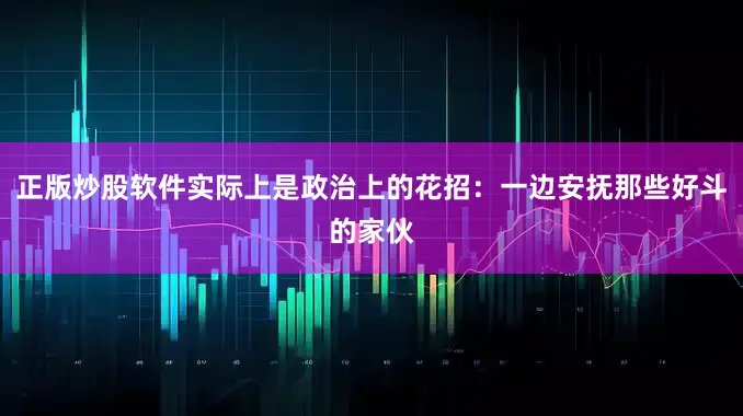 正版炒股软件实际上是政治上的花招：一边安抚那些好斗的家伙