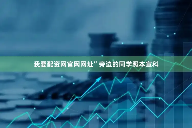我要配资网官网网址”旁边的同学照本宣科