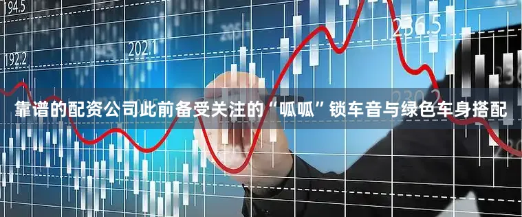 靠谱的配资公司此前备受关注的“呱呱”锁车音与绿色车身搭配