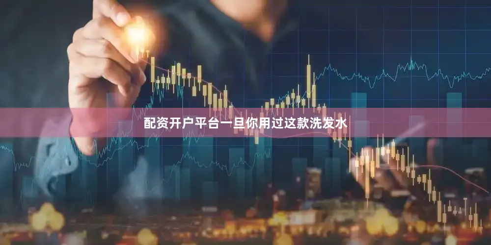 配资开户平台一旦你用过这款洗发水