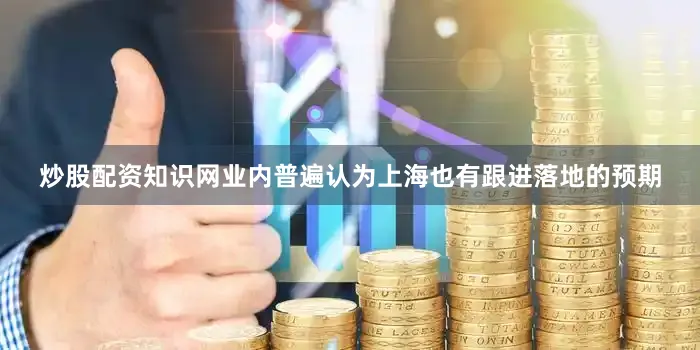 炒股配资知识网业内普遍认为上海也有跟进落地的预期