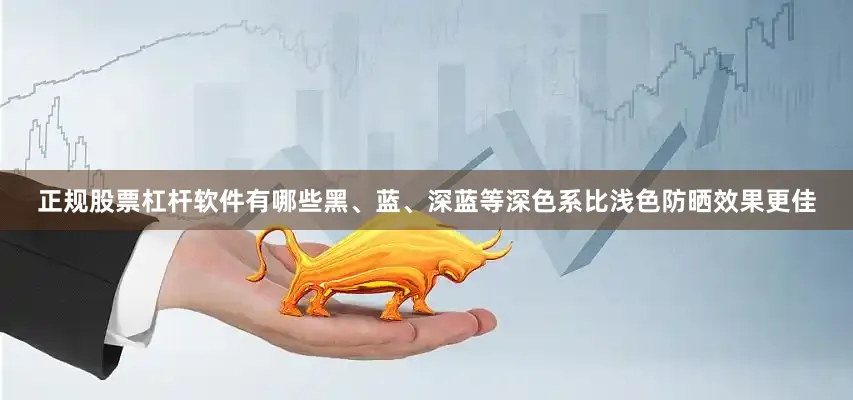 正规股票杠杆软件有哪些黑、蓝、深蓝等深色系比浅色防晒效果更佳