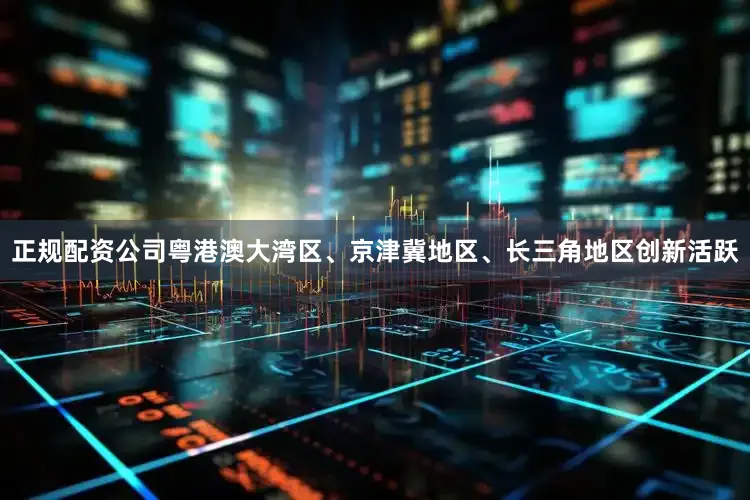 正规配资公司粤港澳大湾区、京津冀地区、长三角地区创新活跃