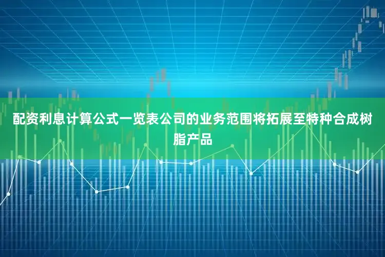 配资利息计算公式一览表公司的业务范围将拓展至特种合成树脂产品