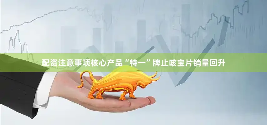 配资注意事项核心产品“特一”牌止咳宝片销量回升