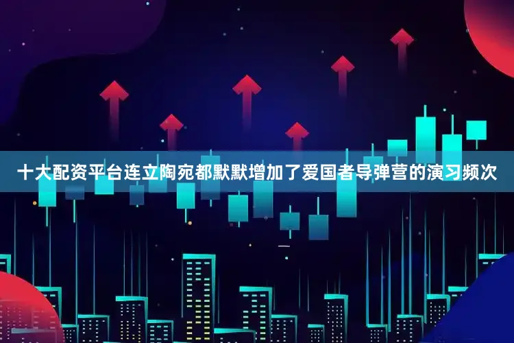 十大配资平台连立陶宛都默默增加了爱国者导弹营的演习频次