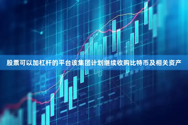 股票可以加杠杆的平台该集团计划继续收购比特币及相关资产