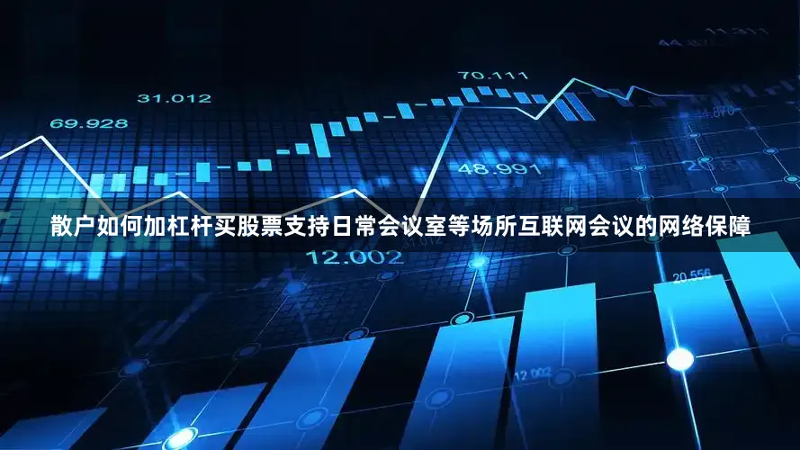 散户如何加杠杆买股票支持日常会议室等场所互联网会议的网络保障