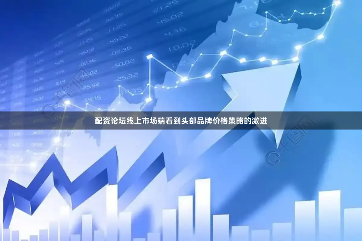 配资论坛线上市场端看到头部品牌价格策略的激进