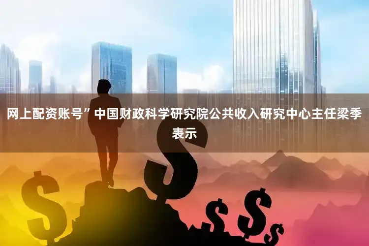 网上配资账号”中国财政科学研究院公共收入研究中心主任梁季表示