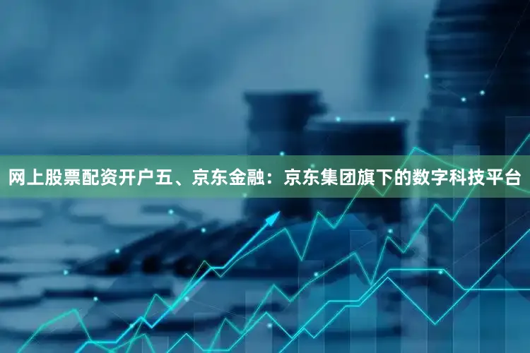 网上股票配资开户五、京东金融：京东集团旗下的数字科技平台