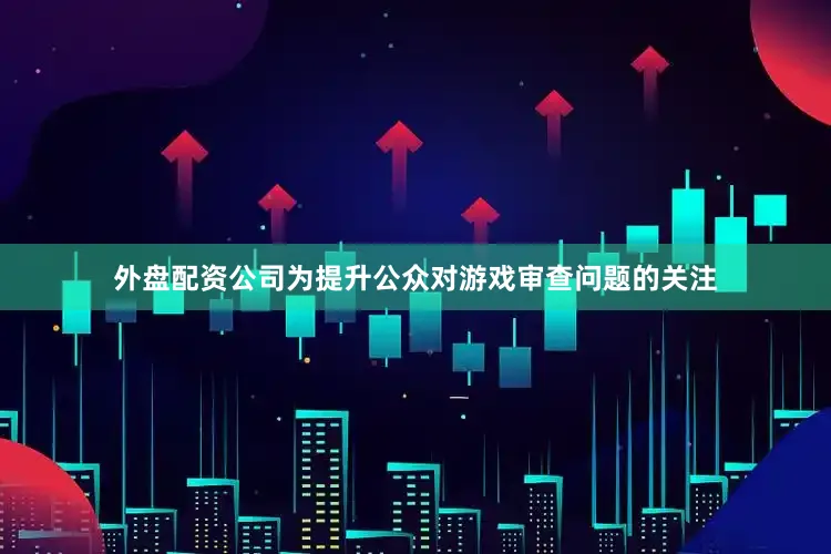 外盘配资公司为提升公众对游戏审查问题的关注