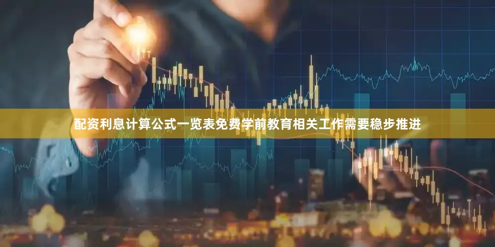 配资利息计算公式一览表免费学前教育相关工作需要稳步推进