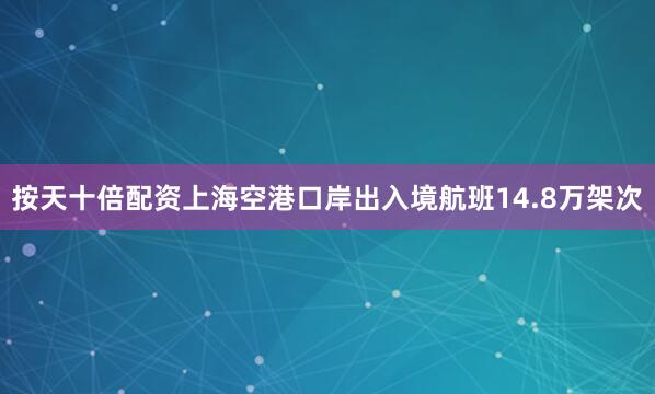 按天十倍配资上海空港口岸出入境航班14.8万架次