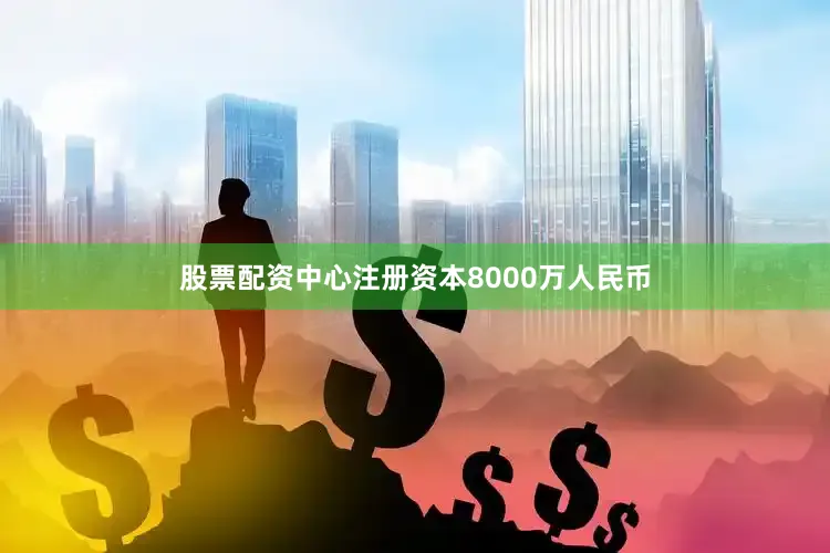 股票配资中心注册资本8000万人民币