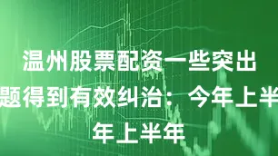 温州股票配资一些突出问题得到有效纠治：今年上半年