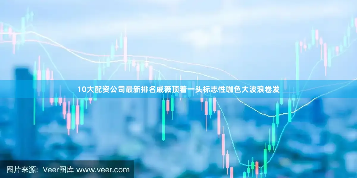 10大配资公司最新排名戚薇顶着一头标志性咖色大波浪卷发