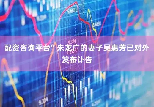 配资咨询平台”朱龙广的妻子吴惠芳已对外发布讣告