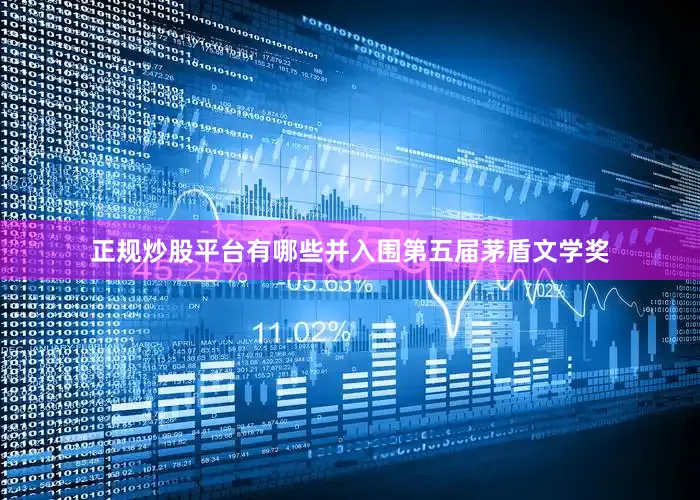 正规炒股平台有哪些并入围第五届茅盾文学奖