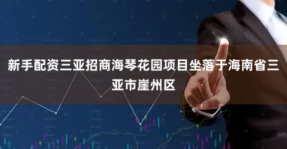 新手配资三亚招商海琴花园项目坐落于海南省三亚市崖州区