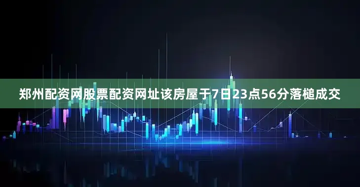 郑州配资网股票配资网址该房屋于7日23点56分落槌成交