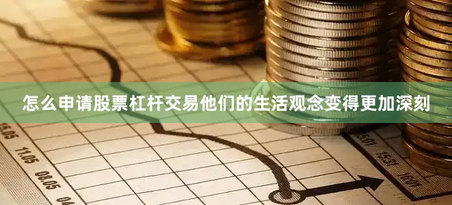 怎么申请股票杠杆交易他们的生活观念变得更加深刻