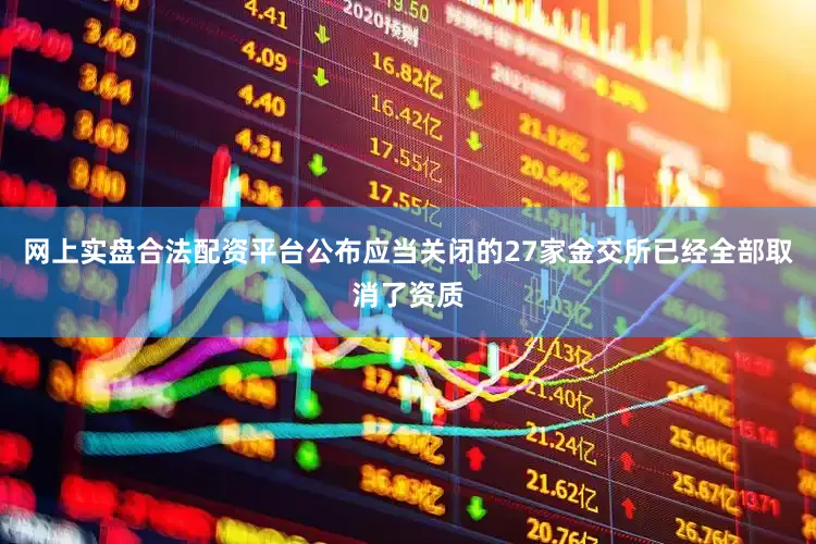网上实盘合法配资平台公布应当关闭的27家金交所已经全部取消了资质
