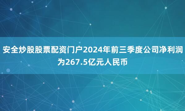 安全炒股股票配资门户2024年前三季度公司净利润为267.5亿元人民币