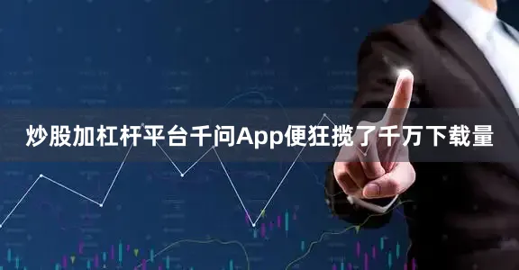 炒股加杠杆平台千问App便狂揽了千万下载量